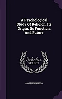 A Psychological Study of Religion, Its Origin, Its Function, and Future (Hardcover)