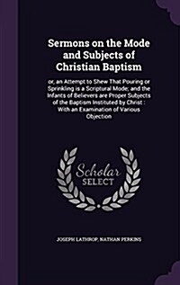 Sermons on the Mode and Subjects of Christian Baptism: Or, an Attempt to Shew That Pouring or Sprinkling Is a Scriptural Mode; And the Infants of Beli (Hardcover)