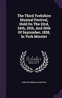 The Third Yorkshire Musical Festival, Held on the 23rd, 24th, 25th, and 26th of September, 1828, in York Minster (Hardcover)