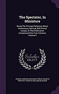 The Spectator, in Miniature: Being the Principal Religious, Moral, Humourous, Satirical and Critical Essays, in That Publication Compressed Into Tw (Hardcover)