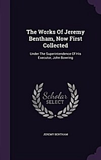 The Works of Jeremy Bentham, Now First Collected: Under the Superintendence of His Executor, John Bowring (Hardcover)
