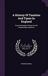 A History of Taxation and Taxes in England: From the Earliest Times to the Present Day, Volume 3 (Hardcover)