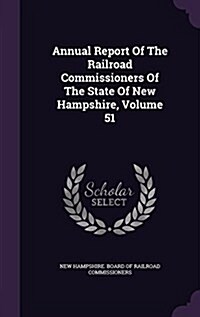 Annual Report of the Railroad Commissioners of the State of New Hampshire, Volume 51 (Hardcover)