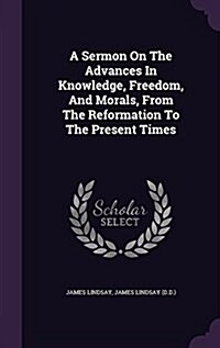 A Sermon on the Advances in Knowledge, Freedom, and Morals, from the Reformation to the Present Times (Hardcover)