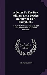 A Letter to the REV. William Lisle Bowles, in Answer to a Pamphlet...: A Reply to an Unsentimental Sort of Critic, the Reviewer of Spences Anecdotes (Hardcover)