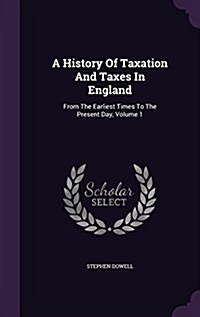 A History of Taxation and Taxes in England: From the Earliest Times to the Present Day, Volume 1 (Hardcover)