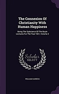 The Connexion of Christianity with Human Happiness: Being the Substance of the Boyle Lectures for the Year 1821, Volume 2 (Hardcover)