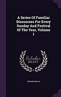 A Series of Familiar Discourses for Every Sunday and Festival of the Year, Volume 1 (Hardcover)