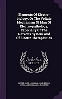 Elements of Electro-Biology, or the Voltaic Mechanism of Man of Electro-Pathology, Especially of the Nervous System and of Electro-Therapeutics (Hardcover)