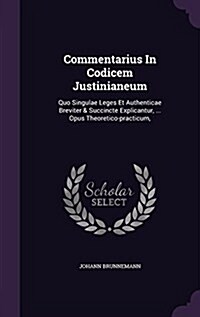 Commentarius in Codicem Justinianeum: Quo Singulae Leges Et Authenticae Breviter & Succincte Explicantur, ... Opus Theoretico-Practicum, (Hardcover)