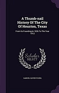 A Thumb-Nail History of the City of Houston, Texas: From Its Founding in 1836 to the Year 1912 (Hardcover)