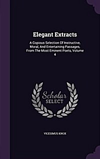 Elegant Extracts: A Copious Selection of Instructive, Moral, and Entertaining Passages, from the Most Eminent Poets, Volume 4 (Hardcover)
