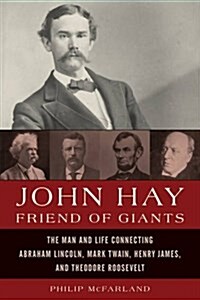John Hay, Friend of Giants: The Man and Life Connecting Abraham Lincoln, Mark Twain, Henry James, and Theodore Roosevelt (Hardcover)