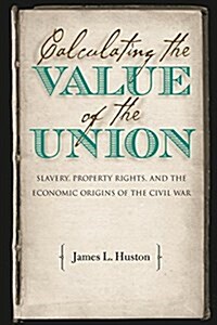 Calculating the Value of the Union: Slavery, Property Rights, and the Economic Origins of the Civil War (Paperback)