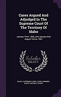 Cases Argued and Adjudged in the Supreme Court of the Territory of Idaho: January Term, 1866, and January and August Terms, 1867 (Hardcover)