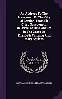 An Address to the Liverymen of the City of London, from Sir Crisp Gascoyne ... Relative to His Conduct in the Cases of Elizabeth Canning and Mary Squi (Hardcover)