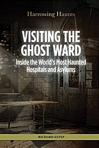 Visiting the Ghost Ward: Inside the Worlds Most Haunted Hospitals and Asylums (Library Binding)