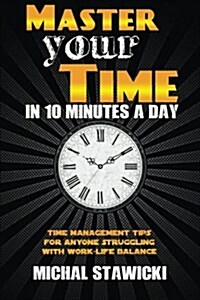 Master Your Time in 10 Minutes a Day: Time Management Tips for Anyone Struggling with Work-Life Balance (Paperback)