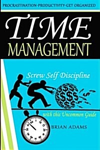 Time Management: Screw Self Discipline with This Uncommon Guide - Procrastination, Productivity & Get Organized (Paperback)