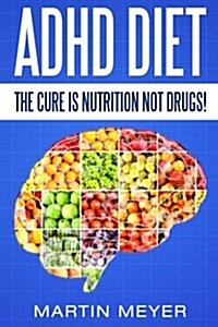 ADHD Diet: The Cure Is Nutrition Not Drugs (For: Children, Adult Add, Marriage, Adults, Hyperactive Child) - Solution Without Dru (Paperback)