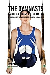 The Gymnasts Guide to Cross Fit Training: Using Cross Fit to Enhance Your Physical Capabilities (Paperback)