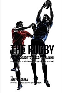 The Rugby Players Guide to Cross Fit Training: Using Cross Fit to Get Stronger, Faster, and More Resistant (Paperback)