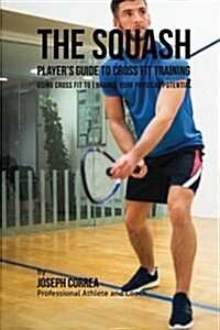 The Squash Players Guide to Cross Fit Training: Using Cross Fit to Enhance Your Physical Potential (Paperback)