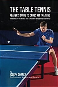 The Table Tennis Players Guide to Cross Fit Training: Using Cross Fit to Enhance Your Capacity to Move Quicker and Faster (Paperback)