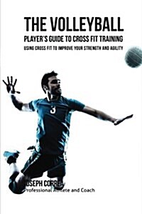 The Volleyball Players Guide to Cross Fit Training: Using Cross Fit to Improve Your Strength and Agility (Paperback)