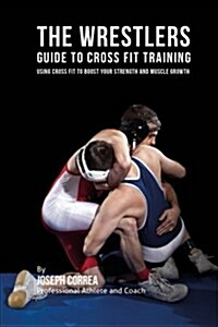 The Wrestlers Guide to Cross Fit Training: Using Cross Fit to Boost Your Strength and Muscle Growth (Paperback)