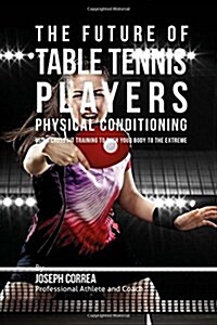 The Future of Table Tennis Players Physical Conditioning: Using Cross Fit Training to Push Your Body to the Extreme (Paperback)