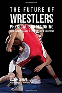 The Future of Wrestlers Physical Conditioning: Using Cross Fit Training to Push Your Body to the Extreme (Paperback)