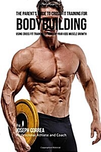 The Parents Guide to Cross Fit Training for Bodybuilding: Using Cross Fit Training to Develop Your Kids Muscle Growth (Paperback)