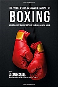 The Parents Guide to Cross Fit Training for Boxing: Using Cross Fit Training to Develop Your Kids Physical Skills (Paperback)
