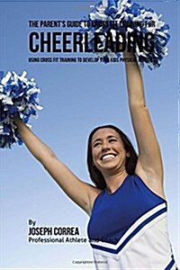 The Parents Guide to Cross Fit Training for Cheerleading: Using Cross Fit Training to Develop Your Kids Physical Abilities (Paperback)