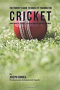 The Parents Guide to Cross Fit Training for Cricket: Using Cross Fit Training to Develop Your Kids Physical Strength (Paperback)