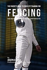 The Parents Guide to Cross Fit Training for Fencing: Using Cross Fit Training to Develop Your Kids Strength and Reaction (Paperback)