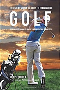 The Parents Guide to Cross Fit Training for Golf: Using Cross Fit Training to Develop Your Kids Physical Capabilities (Paperback)
