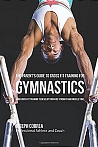 The Parents Guide to Cross Fit Training for Gymnastics: Using Cross Fit Training to Develop Your Kids Strength and Muscle Tone (Paperback)