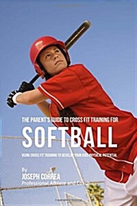 The Parents Guide to Cross Fit Training for Softball: Using Cross Fit Training to Develop Your Kids Physical Potential (Paperback)