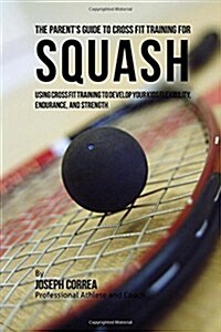 The Parents Guide to Cross Fit Training for Squash: Using Cross Fit Training to Develop Your Kids Flexibility, Endurance, and Strength (Paperback)