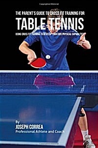 The Parents Guide to Cross Fit Training for Table Tennis: Using Cross Fit Training to Develop Your Kids Physical Capabilities (Paperback)