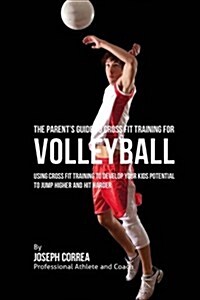 The Parents Guide to Cross Fit Training for Volleyball: Using Cross Fit Training to Develop Your Kids Potential to Jump Higher and Hit Harder (Paperback)