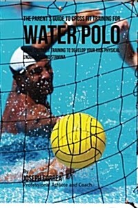 The Parents Guide to Cross Fit Training for Water Polo: Using Cross Fit Training to Develop Your Kids Physical Endurance and Stamina (Paperback)