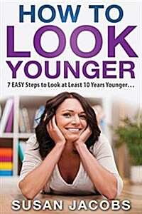 Anti Aging: How to Look Younger - 7 Easy Steps to Look at Least 10 Years Younger (Paperback)