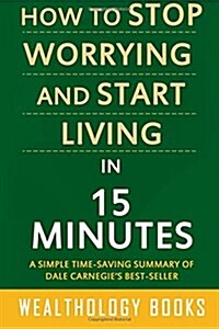How to Stop Worrying and Start Living in 15 Minutes: A Simple Time-Saving Summary of Dale Carnegies Time-Tested Methods for Conquering Worry (Paperback)