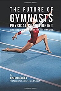 The Future of Gymnasts Physical Conditioning: Using Cross Fit Training to Push Your Body to the Limit (Paperback)