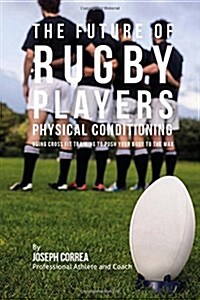 The Future of Rugby Players Physical Conditioning: Using Cross Fit Training to Push Your Body to the Max (Paperback)