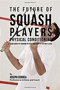 The Future of Squash Players Physical Conditioning: Using Cross Fit Training to Push Your Body to the Next Level (Paperback)