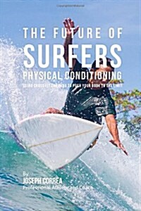 The Future of Surfers Physical Conditioning: Using Cross Fit Training to Push Your Body to the Limit (Paperback)
